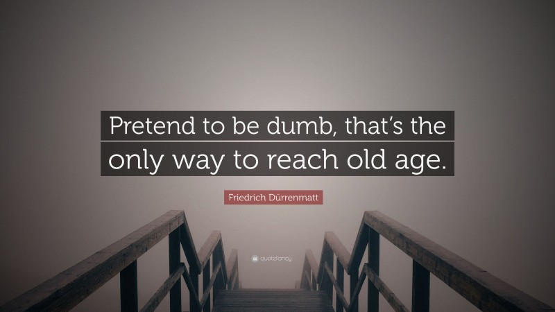 Friedrich Dürrenmatt Quote: “Pretend to be dumb, that’s the only way to reach old age.”