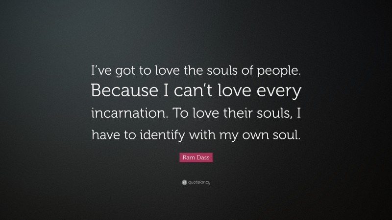 Ram Dass Quote: “I’ve got to love the souls of people. Because I can’t love every incarnation. To love their souls, I have to identify with my own soul.”