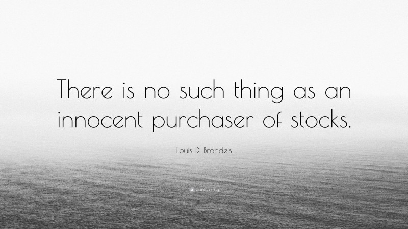 Louis D. Brandeis Quote: “There is no such thing as an innocent purchaser of stocks.”
