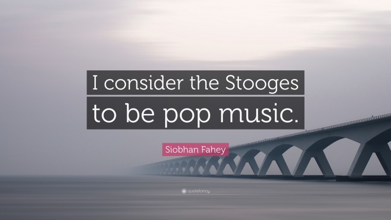 Siobhan Fahey Quote: “I consider the Stooges to be pop music.”