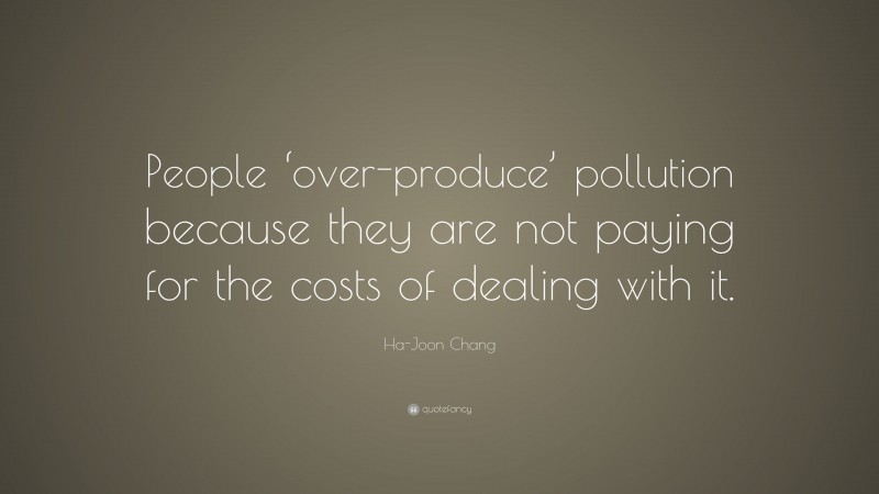Ha-Joon Chang Quote: “People ‘over-produce’ pollution because they are not paying for the costs of dealing with it.”