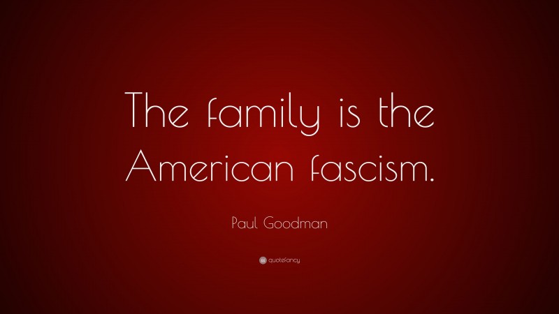 Paul Goodman Quote: “The family is the American fascism.”
