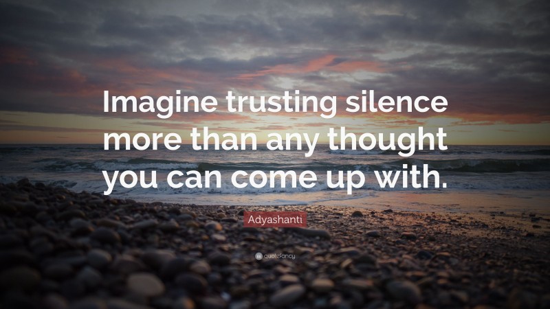 Adyashanti Quote: “Imagine trusting silence more than any thought you can come up with.”