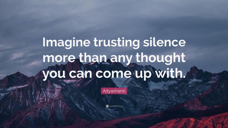 Adyashanti Quote: “Imagine trusting silence more than any thought you can come up with.”