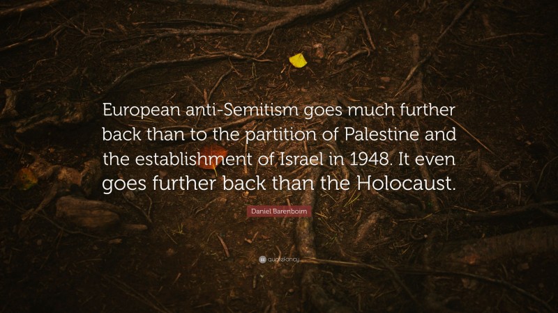 Daniel Barenboim Quote: “European anti-Semitism goes much further back than to the partition of Palestine and the establishment of Israel in 1948. It even goes further back than the Holocaust.”