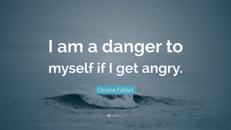 Oriana Fallaci Quote: “I am a danger to myself if I get angry.”