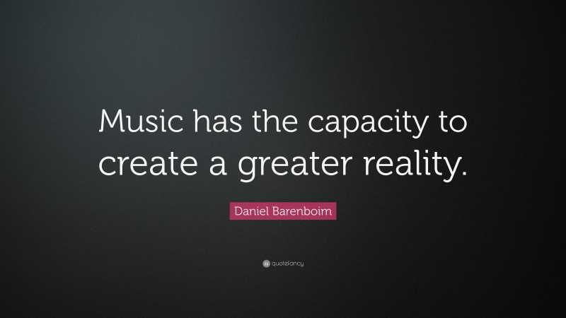 Daniel Barenboim Quote: “Music has the capacity to create a greater reality.”