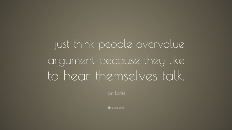 Iain Banks Quote: “I just think people overvalue argument because they like to hear themselves talk.”
