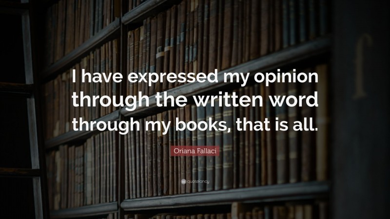 Oriana Fallaci Quote: “I have expressed my opinion through the written word through my books, that is all.”