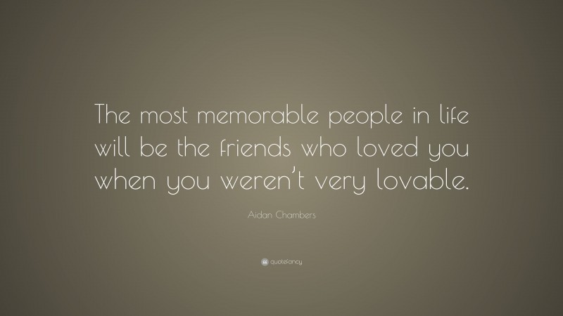 Aidan Chambers Quote: “The most memorable people in life will be the friends who loved you when you weren’t very lovable.”