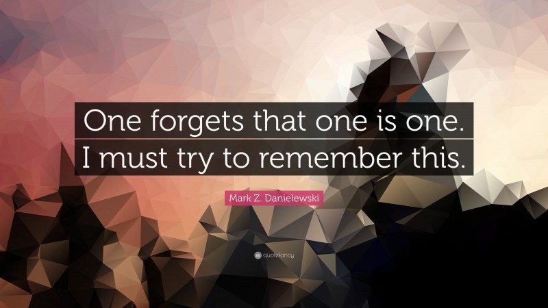 Mark Z. Danielewski Quote: “One forgets that one is one. I must try to remember this.”