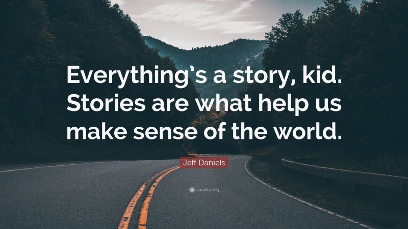 Jeff Daniels Quote: “Everything’s a story, kid. Stories are what help us make sense of the world.”