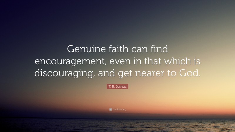 T. B. Joshua Quote: “Genuine faith can find encouragement, even in that which is discouraging, and get nearer to God.”