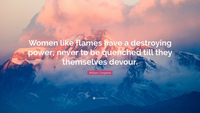 William Congreve Quote: “Women like flames have a destroying power; never to be quenched till they themselves devour.”