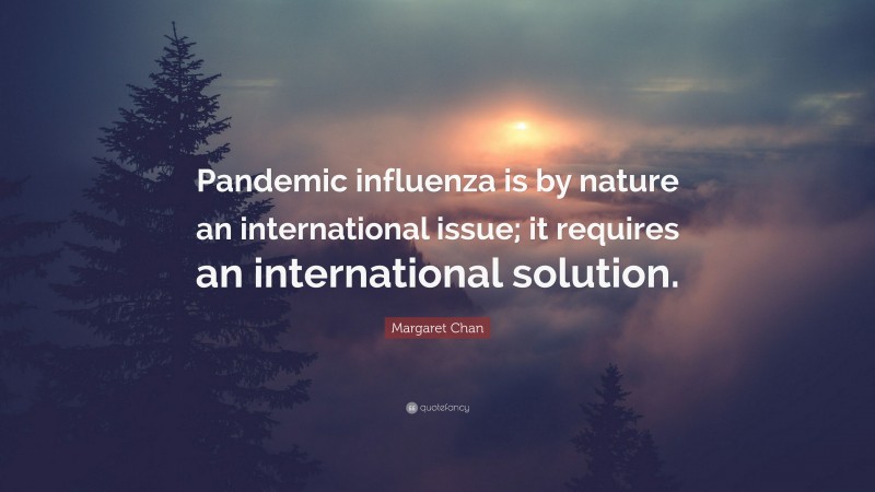 Margaret Chan Quote: “Pandemic influenza is by nature an international issue; it requires an international solution.”