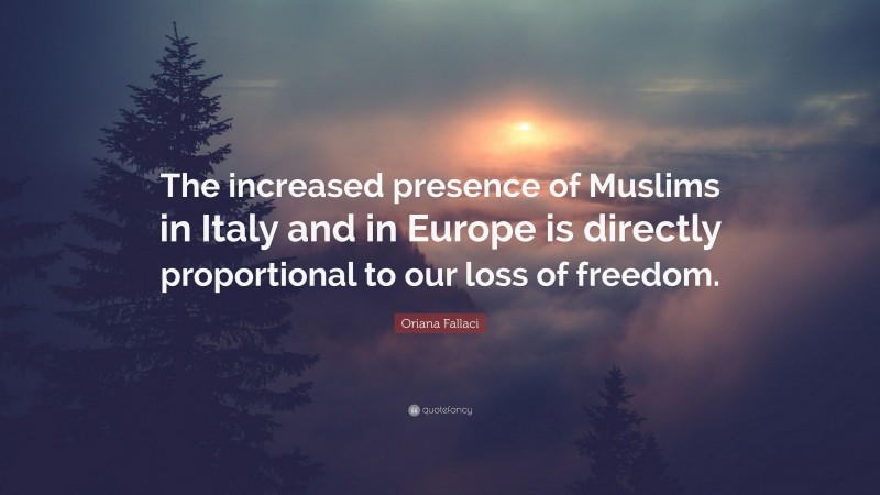 Oriana Fallaci Quote: “The increased presence of Muslims in Italy and in Europe is directly proportional to our loss of freedom.”