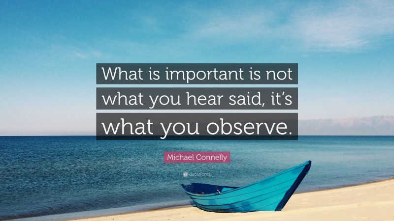 Michael Connelly Quote: “What is important is not what you hear said, it’s what you observe.”