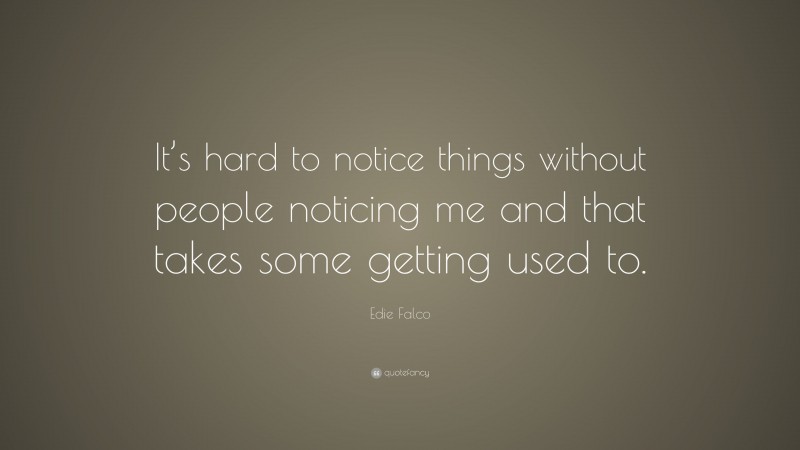 Edie Falco Quote: “It’s hard to notice things without people noticing me and that takes some getting used to.”