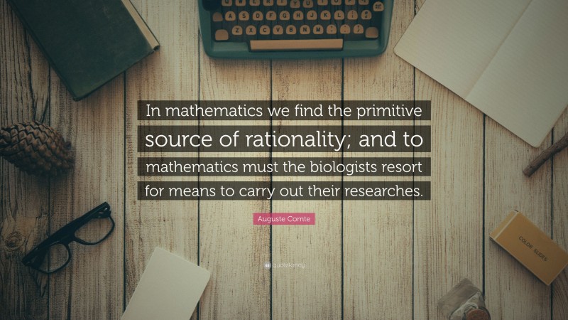 Auguste Comte Quote: “In mathematics we find the primitive source of rationality; and to mathematics must the biologists resort for means to carry out their researches.”