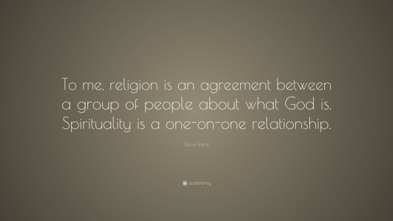 Steve Earle Quote: “To me, religion is an agreement between a group of people about what God is. Spirituality is a one-on-one relationship.”