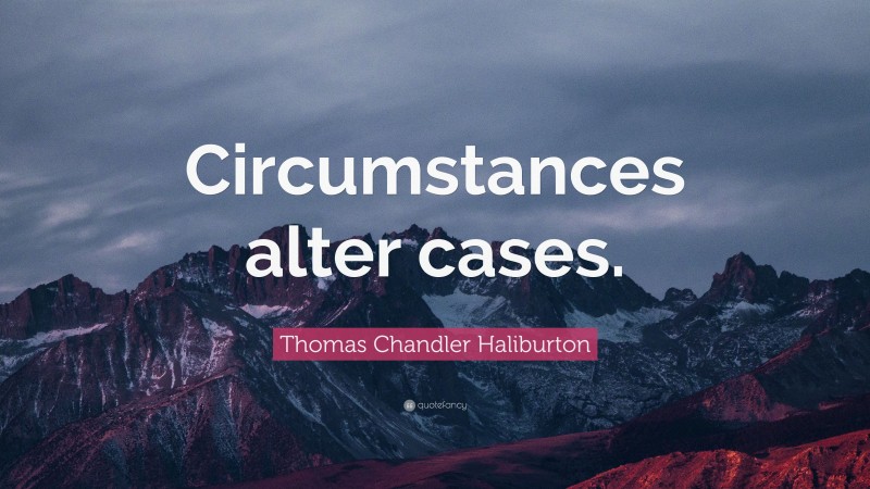 Thomas Chandler Haliburton Quote: “Circumstances alter cases.”