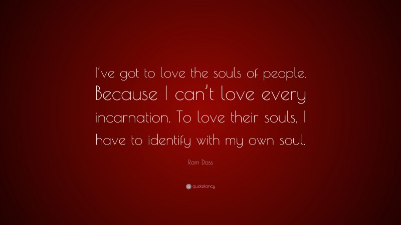 Ram Dass Quote: “I’ve got to love the souls of people. Because I can’t love every incarnation. To love their souls, I have to identify with my own soul.”