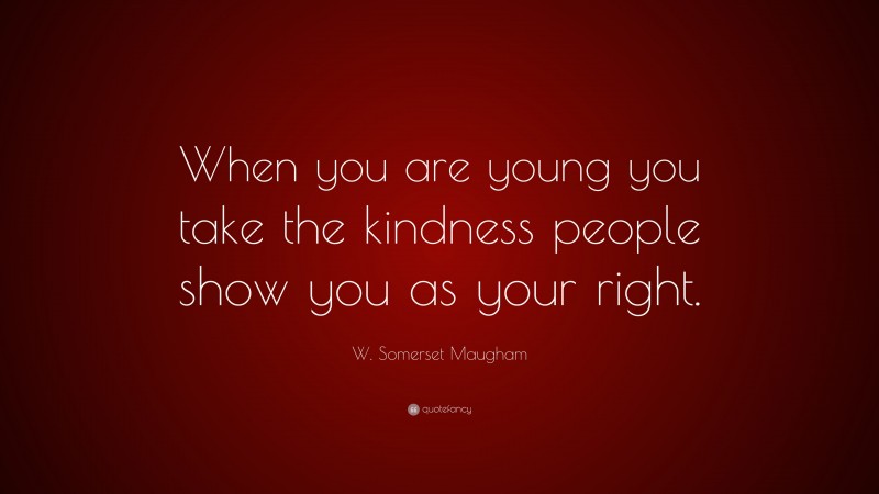 W. Somerset Maugham Quote: “When you are young you take the kindness people show you as your right.”