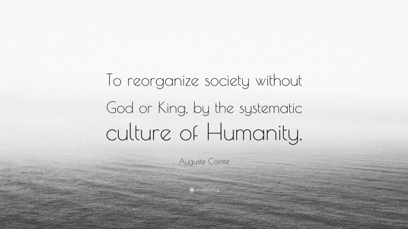 Auguste Comte Quote: “To reorganize society without God or King, by the systematic culture of Humanity.”