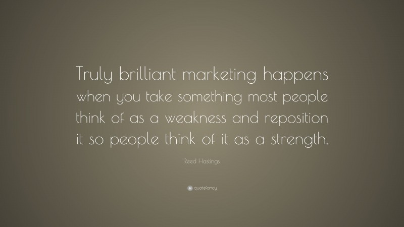Reed Hastings Quote: “Truly brilliant marketing happens when you take something most people think of as a weakness and reposition it so people think of it as a strength.”