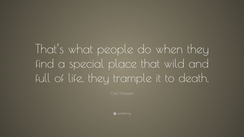 Carl Hiaasen Quote: “That’s what people do when they find a special place that wild and full of life, they trample it to death.”