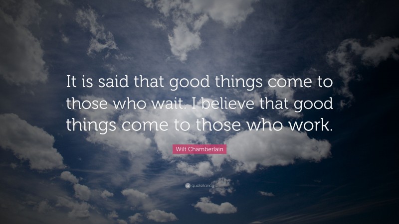 Wilt Chamberlain Quote: “It is said that good things come to those who wait. I believe that good things come to those who work.”