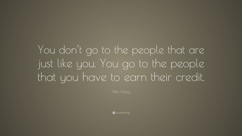 Nikki Haley Quote: “You don’t go to the people that are just like you. You go to the people that you have to earn their credit.”