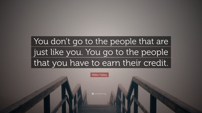 Nikki Haley Quote: “You don’t go to the people that are just like you. You go to the people that you have to earn their credit.”