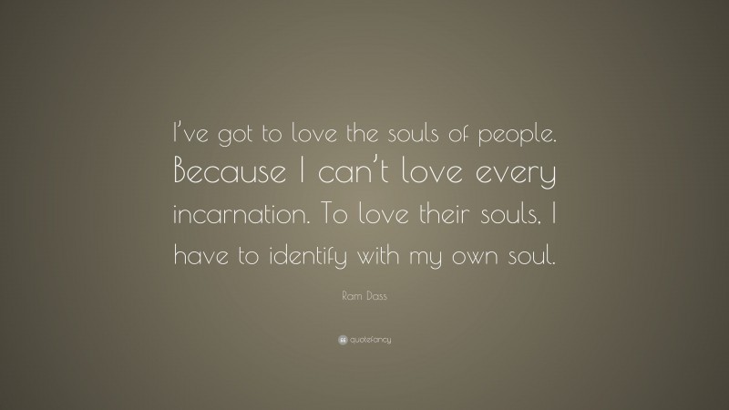 Ram Dass Quote: “I’ve got to love the souls of people. Because I can’t love every incarnation. To love their souls, I have to identify with my own soul.”