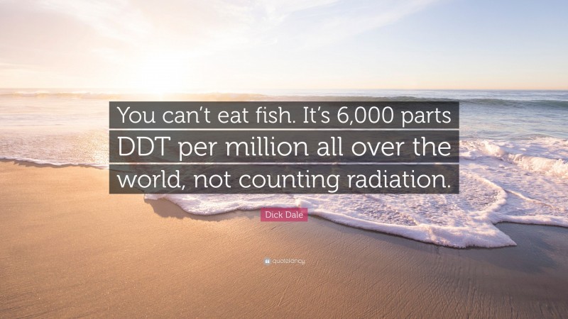 Dick Dale Quote: “You can’t eat fish. It’s 6,000 parts DDT per million all over the world, not counting radiation.”