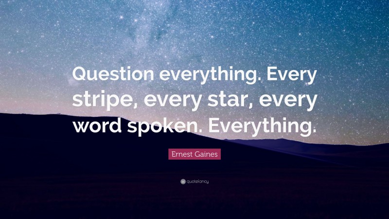 Ernest Gaines Quote: “Question everything. Every stripe, every star, every word spoken. Everything.”