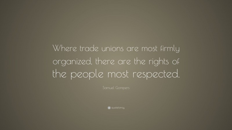 Samuel Gompers Quote: “Where trade unions are most firmly organized, there are the rights of the people most respected.”