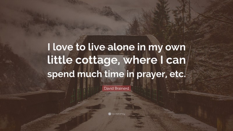 David Brainerd Quote: “I love to live alone in my own little cottage, where I can spend much time in prayer, etc.”