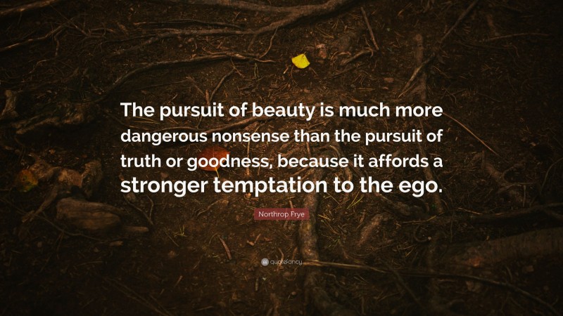 Northrop Frye Quote: “The pursuit of beauty is much more dangerous nonsense than the pursuit of truth or goodness, because it affords a stronger temptation to the ego.”