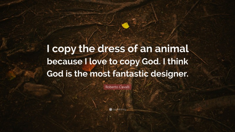 Roberto Cavalli Quote: “I copy the dress of an animal because I love to copy God. I think God is the most fantastic designer.”