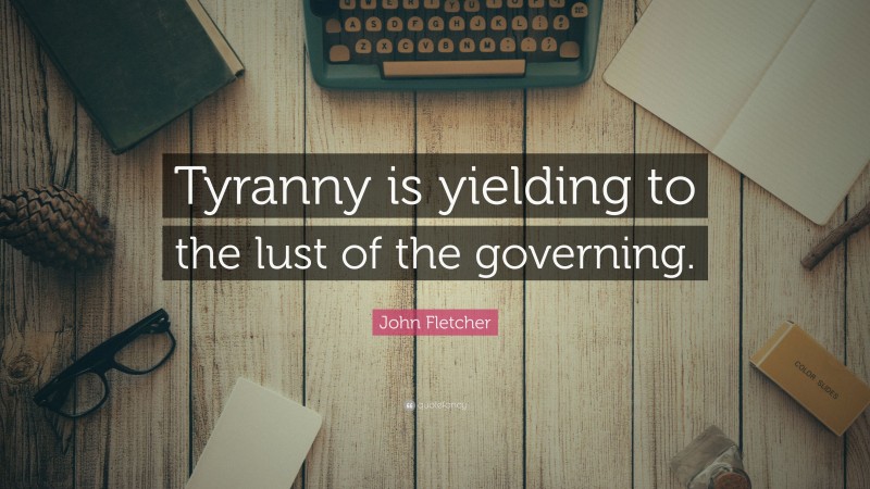 John Fletcher Quote: “Tyranny is yielding to the lust of the governing.”