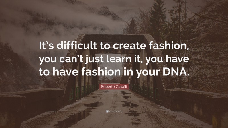 Roberto Cavalli Quote: “It’s difficult to create fashion, you can’t just learn it, you have to have fashion in your DNA.”