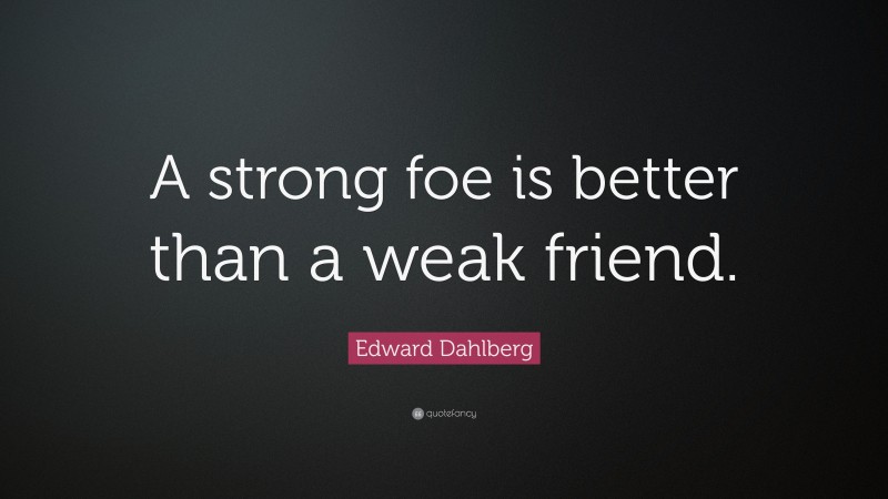 Edward Dahlberg Quote: “A strong foe is better than a weak friend.”