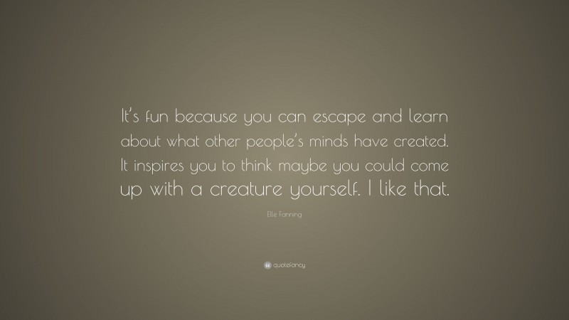 Elle Fanning Quote: “It’s fun because you can escape and learn about what other people’s minds have created. It inspires you to think maybe you could come up with a creature yourself. I like that.”