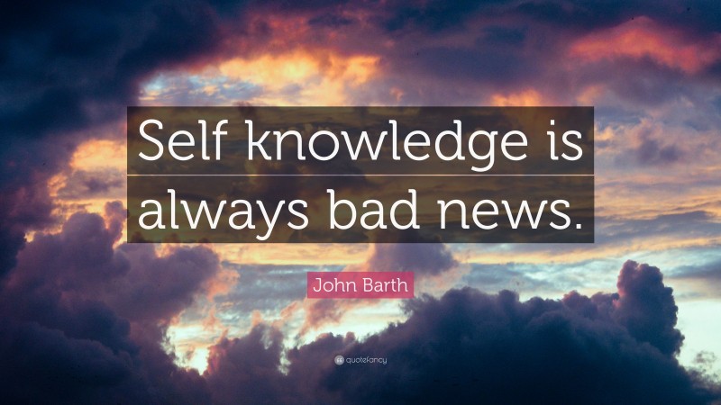 John Barth Quote: “Self knowledge is always bad news.”