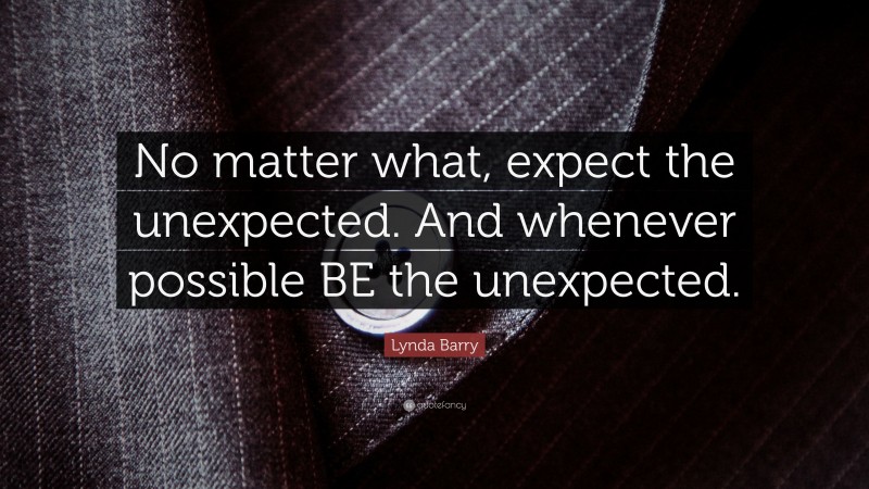 Lynda Barry Quote: “No matter what, expect the unexpected. And whenever possible BE the unexpected.”