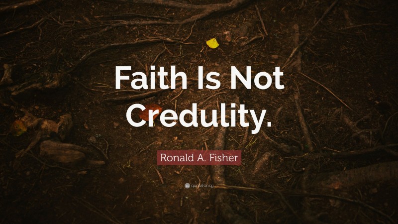 Ronald A. Fisher Quote: “Faith Is Not Credulity.”