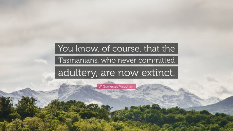 W. Somerset Maugham Quote: “You know, of course, that the Tasmanians, who never committed adultery, are now extinct.”