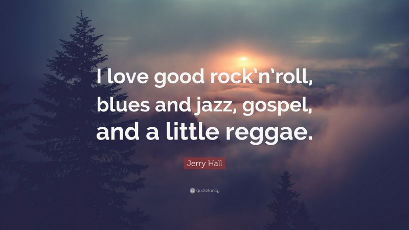Jerry Hall Quote: “I love good rock’n’roll, blues and jazz, gospel, and a little reggae.”