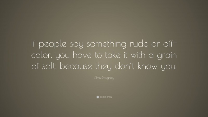 Chris Daughtry Quote: “If people say something rude or off-color, you have to take it with a grain of salt, because they don’t know you.”